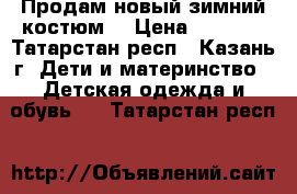 Продам новый зимний костюм  › Цена ­ 2 000 - Татарстан респ., Казань г. Дети и материнство » Детская одежда и обувь   . Татарстан респ.